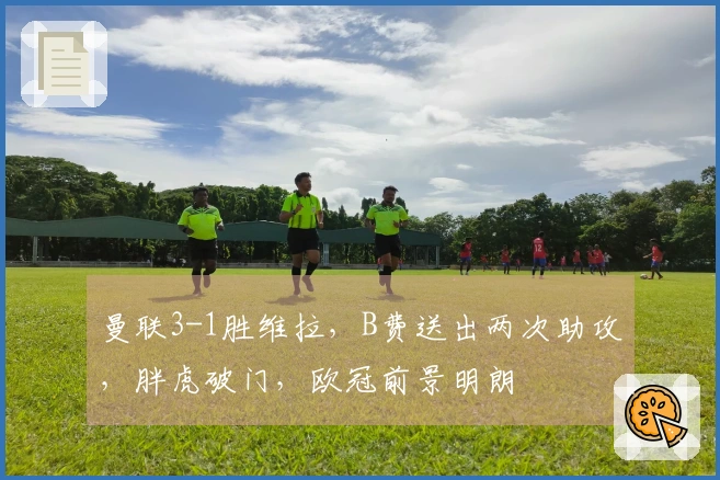 曼联3-1胜维拉，B费送出两次助攻，胖虎破门，欧冠前景明朗