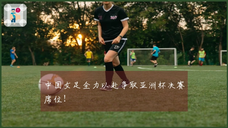 中国女足全力以赴争取亚洲杯决赛席位！