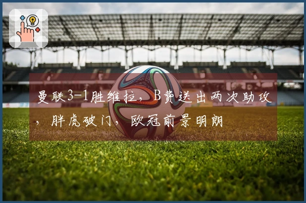 曼联3-1胜维拉，B费送出两次助攻，胖虎破门，欧冠前景明朗