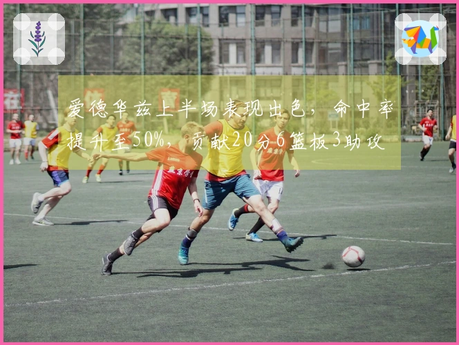 爱德华兹上半场表现出色，命中率提升至50%，贡献20分6篮板3助攻