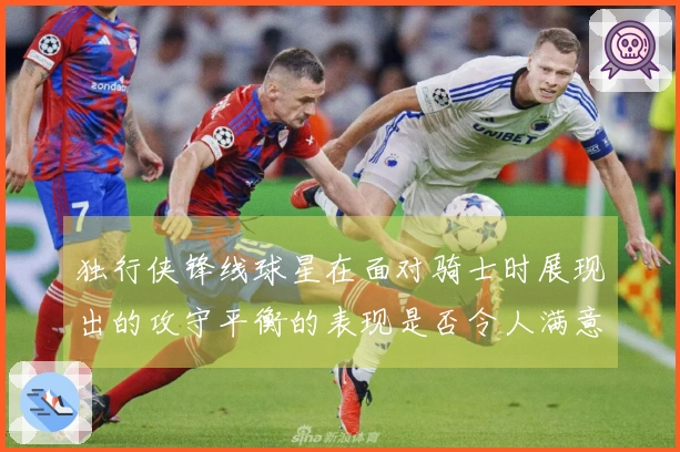 独行侠锋线球星在面对骑士时展现出的攻守平衡的表现是否令人满意？