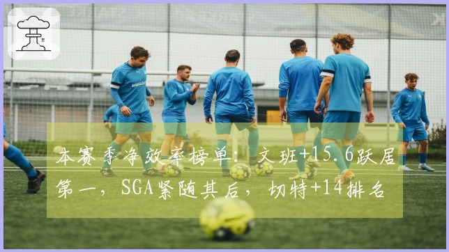 本赛季净效率榜单：文班+15.6跃居第一，SGA紧随其后，切特+14排名第三，怀特列第四