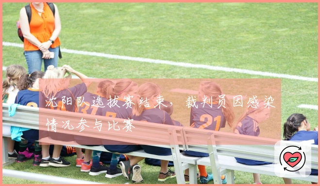 沈阳队选拔赛结束，裁判员因感染情况参与比赛