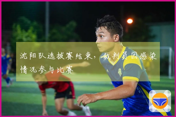 沈阳队选拔赛结束，裁判员因感染情况参与比赛