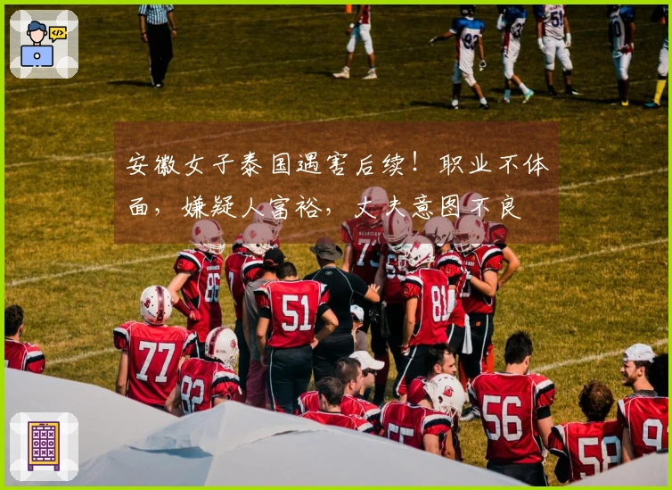 安徽女子泰国遇害后续！职业不体面，嫌疑人富裕，丈夫意图不良