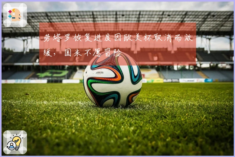 劳塔罗恢复进度因欧美杯取消而放缓，国米不愿冒险