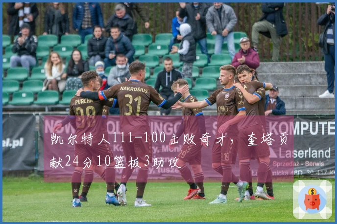 凯尔特人111-100击败奇才，奎塔贡献24分10篮板3助攻