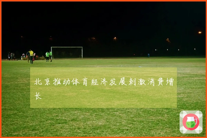 北京推动体育经济发展刺激消费增长