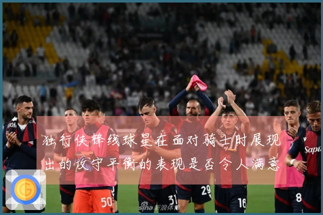 独行侠锋线球星在面对骑士时展现出的攻守平衡的表现是否令人满意？