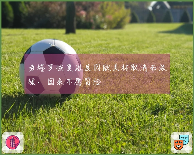 劳塔罗恢复进度因欧美杯取消而放缓，国米不愿冒险