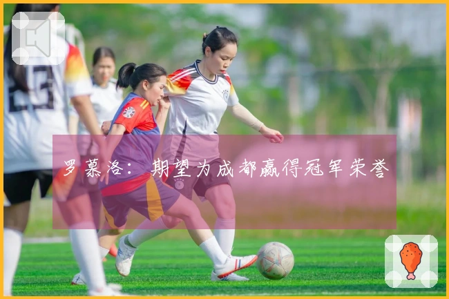 罗慕洛：期望为成都赢得冠军荣誉